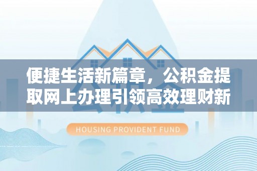 黟县便捷生活新篇章，公积金提取网上办理引领高效理财新趋势