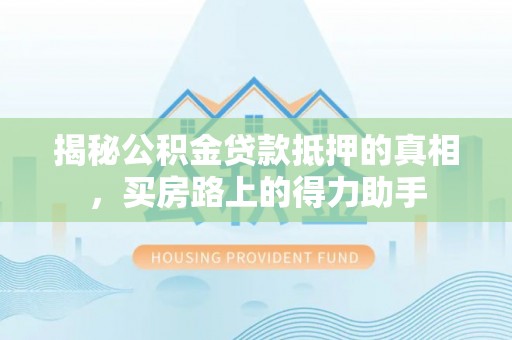黟县揭秘公积金贷款抵押的真相，买房路上的得力助手