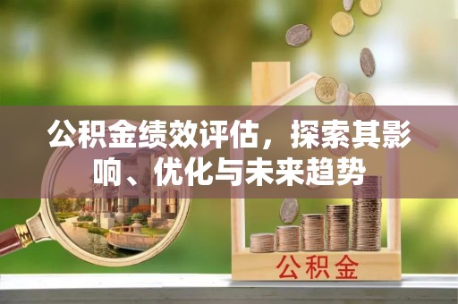 黟县公积金绩效评估，探索其影响、优化与未来趋势