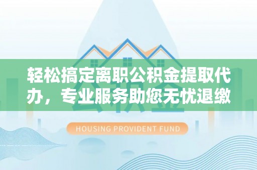 黟县轻松搞定离职公积金提取代办，专业服务助您无忧退缴