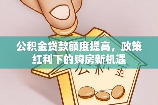 黟县公积金贷款额度提高，政策红利下的购房新机遇