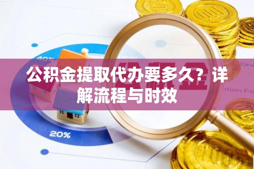 黟县公积金提取代办要多久？详解流程与时效