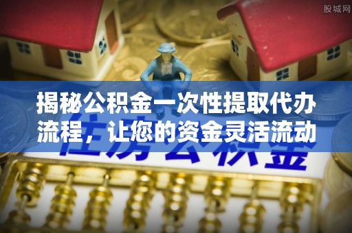 黟县揭秘公积金一次性提取代办流程，让您的资金灵活流动