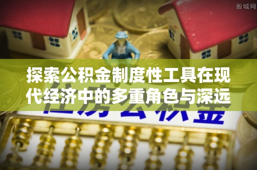 黟县探索公积金制度性工具在现代经济中的多重角色与深远影响