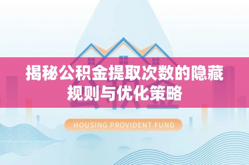 黟县揭秘公积金提取次数的隐藏规则与优化策略