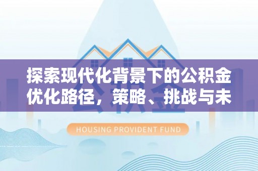 黟县探索现代化背景下的公积金优化路径，策略、挑战与未来展望