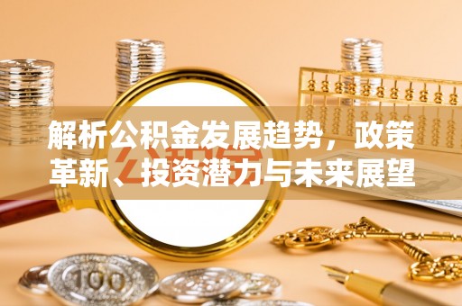 黟县解析公积金发展趋势，政策革新、投资潜力与未来展望