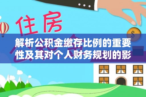 黟县解析公积金缴存比例的重要性及其对个人财务规划的影响