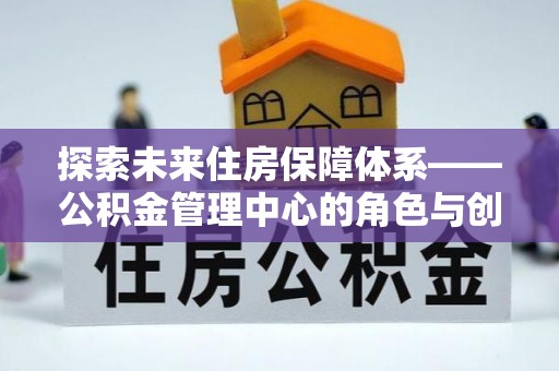 黟县探索未来住房保障体系——公积金管理中心的角色与创新