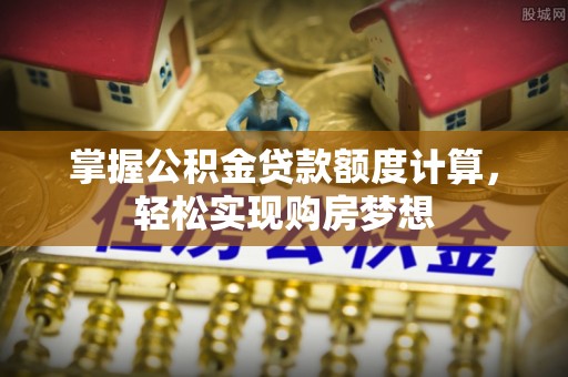 黟县掌握公积金贷款额度计算，轻松实现购房梦想