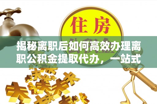 黟县揭秘离职后如何高效办理离职公积金提取代办，一站式服务全解析
