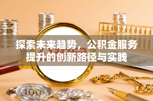 黟县探索未来趋势，公积金服务提升的创新路径与实践