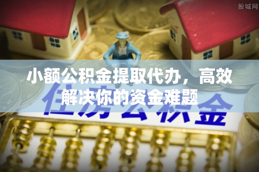 黟县小额公积金提取代办，高效解决你的资金难题