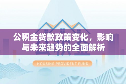 黟县公积金贷款政策变化，影响与未来趋势的全面解析