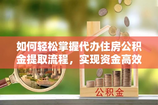 黟县如何轻松掌握代办住房公积金提取流程，实现资金高效利用