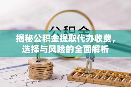 黟县揭秘公积金提取代办收费，选择与风险的全面解析
