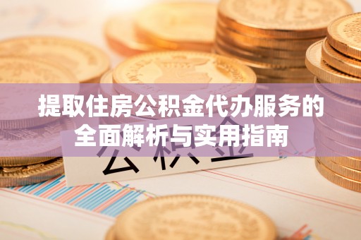 黟县提取住房公积金代办服务的全面解析与实用指南