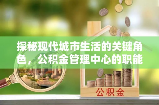 黟县探秘现代城市生活的关键角色，公积金管理中心的职能与影响