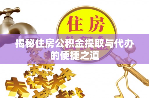 黟县揭秘住房公积金提取与代办的便捷之道