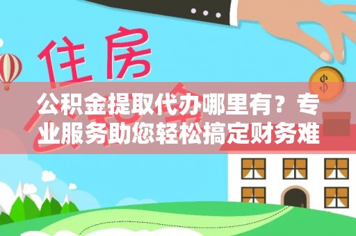 黟县公积金提取代办哪里有？专业服务助您轻松搞定财务难题