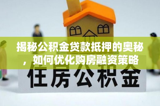 黟县揭秘公积金贷款抵押的奥秘，如何优化购房融资策略