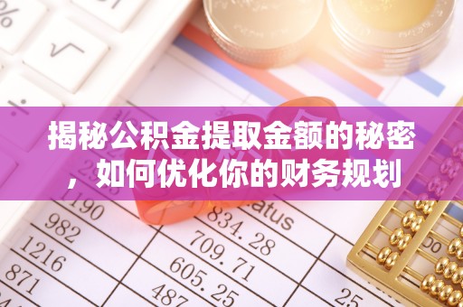黟县揭秘公积金提取金额的秘密，如何优化你的财务规划