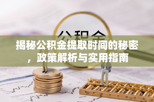 黟县揭秘公积金提取时间的秘密，政策解析与实用指南