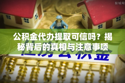 黟县公积金代办提取可信吗？揭秘背后的真相与注意事项