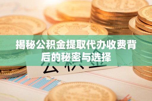 黟县揭秘公积金提取代办收费背后的秘密与选择