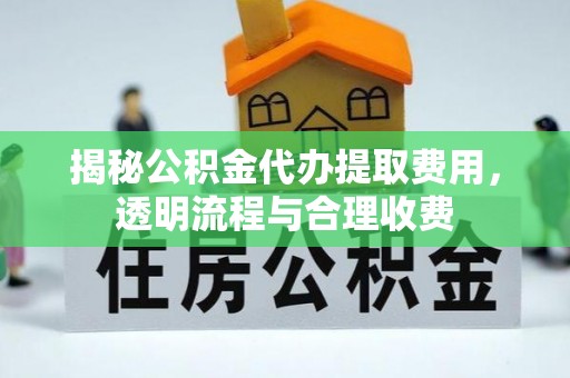 黟县揭秘公积金代办提取费用，透明流程与合理收费