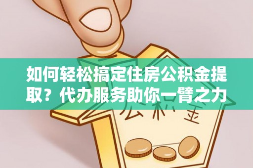 黟县如何轻松搞定住房公积金提取？代办服务助你一臂之力