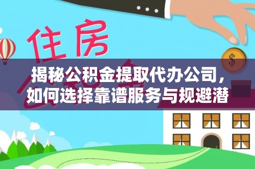黟县揭秘公积金提取代办公司，如何选择靠谱服务与规避潜在风险