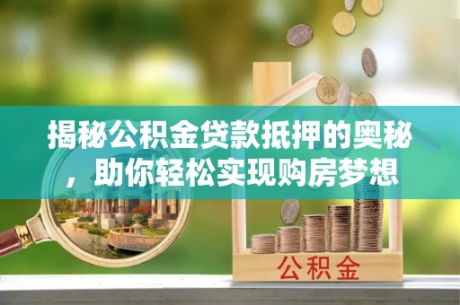 黟县揭秘公积金贷款抵押的奥秘，助你轻松实现购房梦想