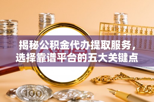 黟县揭秘公积金代办提取服务，选择靠谱平台的五大关键点