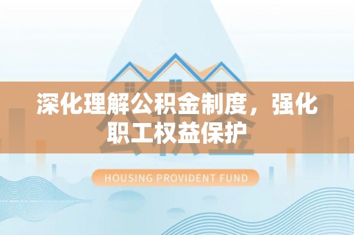 黟县深化理解公积金制度，强化职工权益保护
