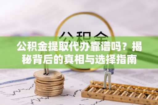 黟县公积金提取代办靠谱吗？揭秘背后的真相与选择指南