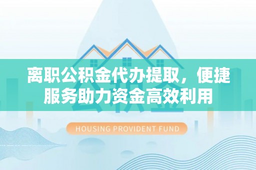 黟县离职公积金代办提取，便捷服务助力资金高效利用