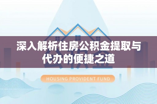 黟县深入解析住房公积金提取与代办的便捷之道