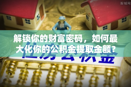 黟县解锁你的财富密码，如何最大化你的公积金提取金额？