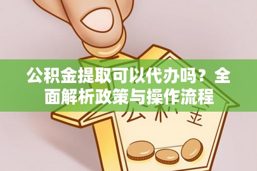 黟县公积金提取可以代办吗？全面解析政策与操作流程