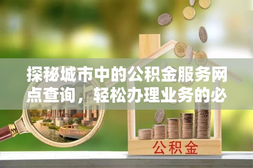 黟县探秘城市中的公积金服务网点查询，轻松办理业务的必备指南