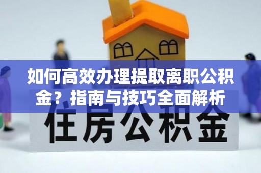 黟县如何高效办理提取离职公积金？指南与技巧全面解析