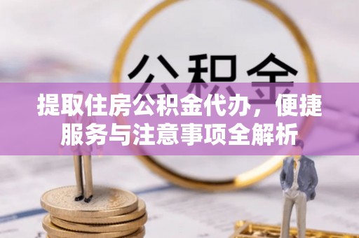 黟县提取住房公积金代办，便捷服务与注意事项全解析