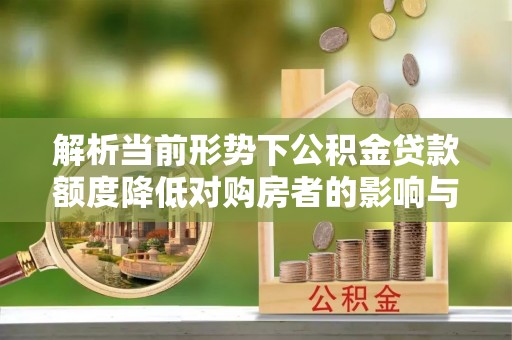 黟县解析当前形势下公积金贷款额度降低对购房者的影响与应对策略