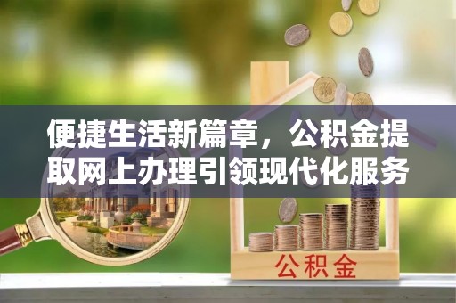 黟县便捷生活新篇章，公积金提取网上办理引领现代化服务