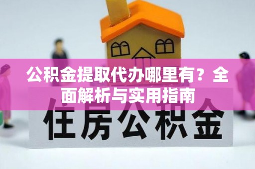 黟县公积金提取代办哪里有？全面解析与实用指南