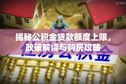 黟县揭秘公积金贷款额度上限，政策解读与购房攻略