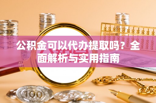 黟县公积金可以代办提取吗？全面解析与实用指南