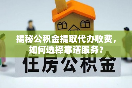 黟县揭秘公积金提取代办收费，如何选择靠谱服务？