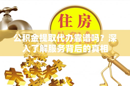 黟县公积金提取代办靠谱吗？深入了解服务背后的真相